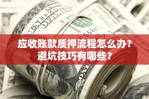 北京应收账款质押流程怎么办？避坑技巧有哪些？
