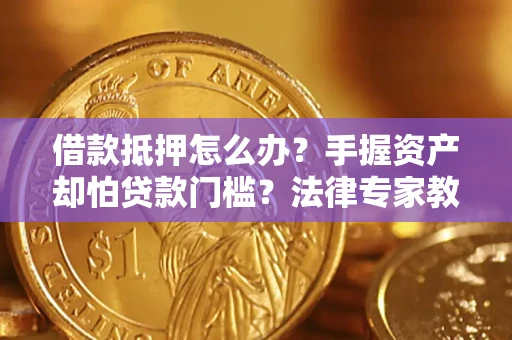北京借款抵押怎么办？手握资产却怕贷款门槛？法律专家教你办抵押不踩坑