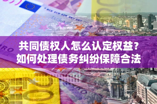 北京共同债权人怎么认定权益？如何处理债务纠纷保障合法权益？