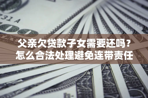 北京父亲欠贷款子女需要还吗？怎么合法处理避免连带责任？