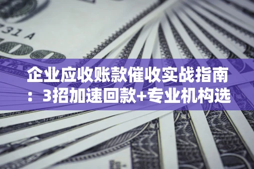 北京企业应收账款催收实战指南：3招加速回款+专业机构选择避坑