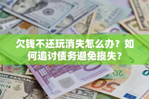 北京欠钱不还玩消失怎么办？如何追讨债务避免损失？