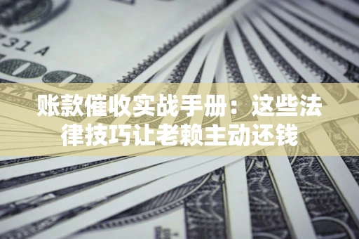 北京账款催收实战手册：这些法律技巧让老赖主动还钱
