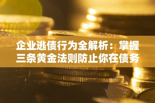北京企业逃债行为全解析：掌握三条黄金法则防止你在债务乱局中“踩雷”