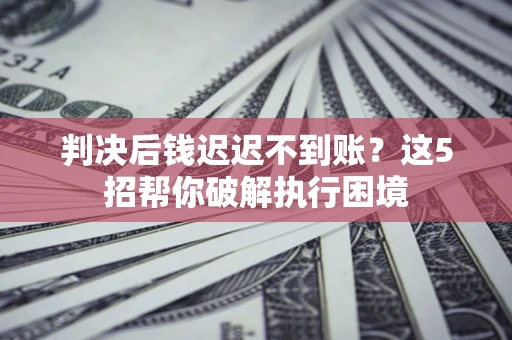 北京判决后钱迟迟不到账？这5招帮你破解执行困境