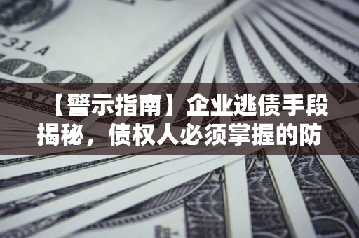 北京【警示指南】企业逃债手段揭秘，债权人必须掌握的防坑宝典