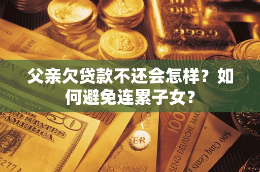 北京父亲欠贷款不还会怎样？如何避免连累子女？