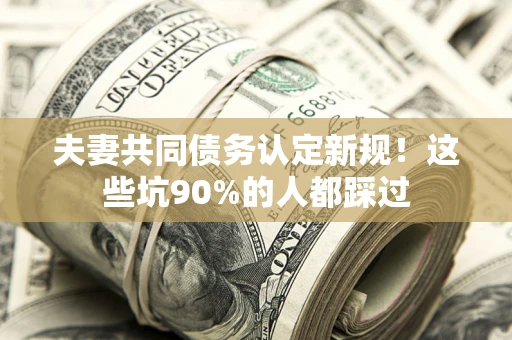 北京夫妻共同债务认定新规！这些坑90%的人都踩过