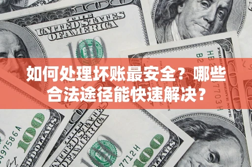 北京如何处理坏账最安全？哪些合法途径能快速解决？