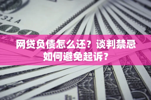 北京网贷负债怎么还？谈判禁忌如何避免起诉？