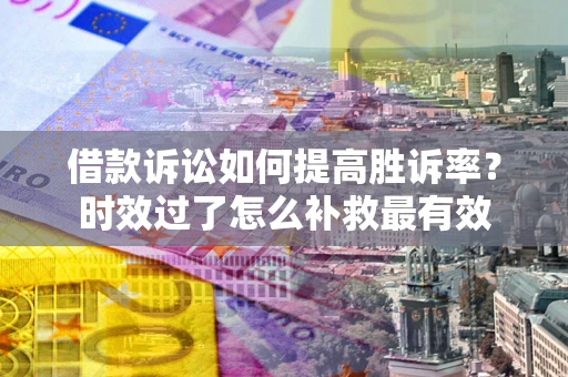 北京借款诉讼如何提高胜诉率？时效过了怎么补救最有效