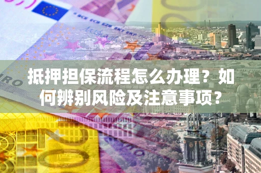 北京抵押担保流程怎么办理？如何辨别风险及注意事项？