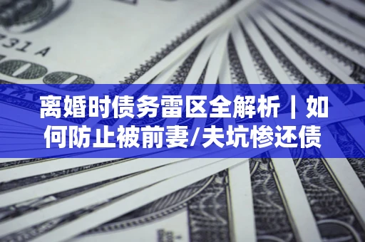 北京离婚时债务雷区全解析｜如何防止被前妻/夫坑惨还债？