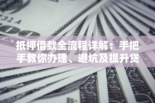 北京抵押借款全流程详解：手把手教你办理、避坑及提升贷款额度