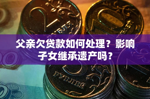 北京父亲欠贷款如何处理？影响子女继承遗产吗？