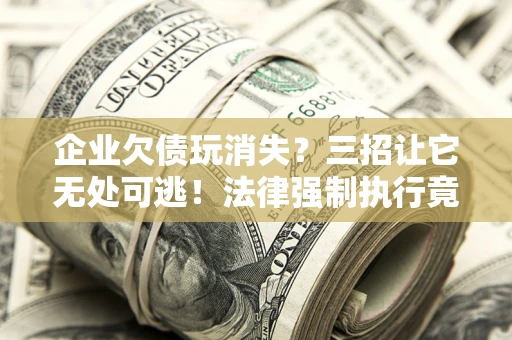 北京企业欠债玩消失？三招让它无处可逃！法律强制执行竟比讨债公司还狠？