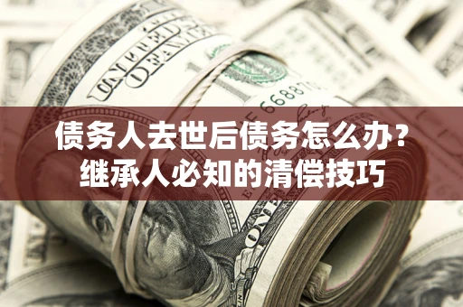 北京债务人去世后债务怎么办？继承人必知的清偿技巧