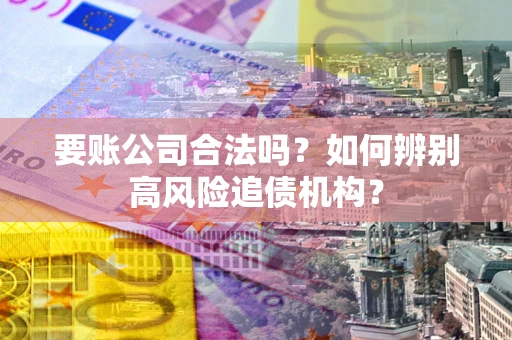 北京要账公司合法吗？如何辨别高风险追债机构？