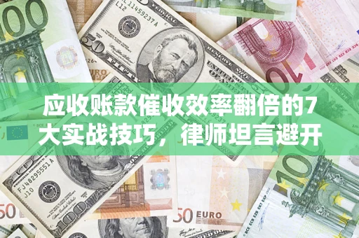 北京应收账款催收效率翻倍的7大实战技巧，律师坦言避开这些法律雷区最关键