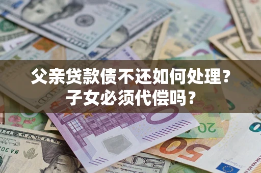 北京父亲贷款债不还如何处理？子女必须代偿吗？