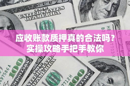 北京应收账款质押真的合法吗？实操攻略手把手教你