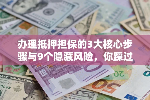 北京办理抵押担保的3大核心步骤与9个隐藏风险，你踩过哪个坑？