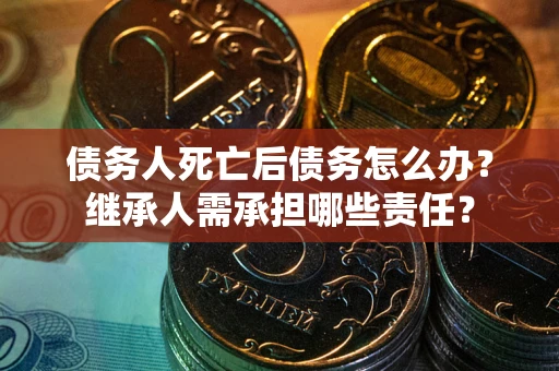 北京债务人死亡后债务怎么办？继承人需承担哪些责任？