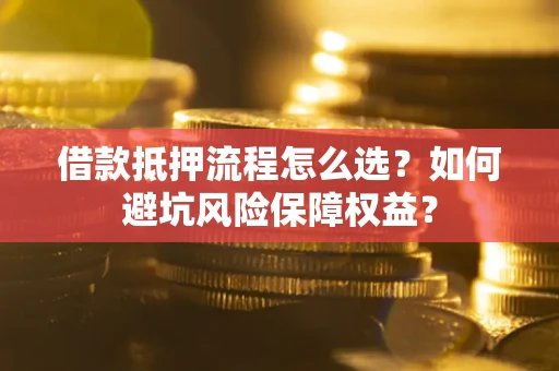 北京借款抵押流程怎么选？如何避坑风险保障权益？