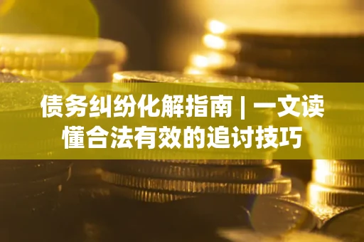 北京债务纠纷化解指南 | 一文读懂合法有效的追讨技巧