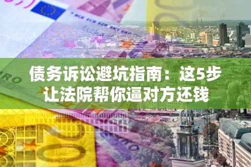 北京债务诉讼避坑指南：这5步让法院帮你逼对方还钱