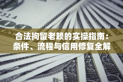 北京合法拘留老赖的实操指南：条件、流程与信用修复全解析