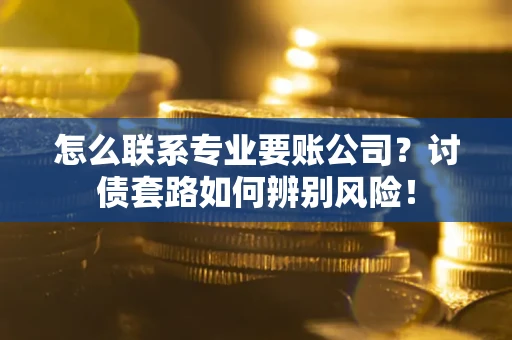 北京怎么联系专业要账公司？讨债套路如何辨别风险！