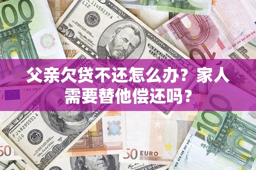 北京父亲欠贷不还怎么办？家人需要替他偿还吗？