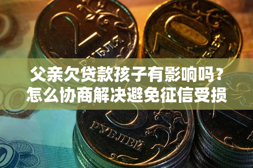 北京父亲欠贷款孩子有影响吗？怎么协商解决避免征信受损？