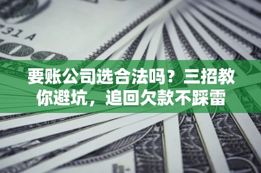 北京要账公司选合法吗？三招教你避坑，追回欠款不踩雷