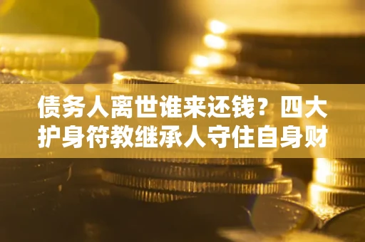 北京债务人离世谁来还钱？四大护身符教继承人守住自身财产