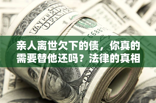 北京亲人离世欠下的债，你真的需要替他还吗？法律的真相或许与你想的不一样