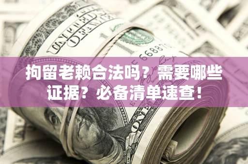 北京拘留老赖合法吗？需要哪些证据？必备清单速查！