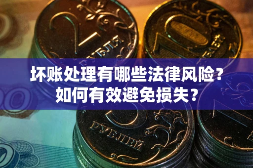 北京坏账处理有哪些法律风险？如何有效避免损失？