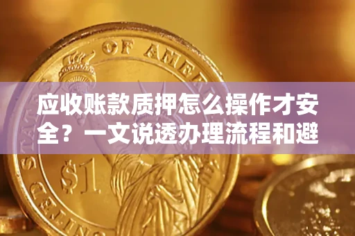 北京应收账款质押怎么操作才安全？一文说透办理流程和避险绝招